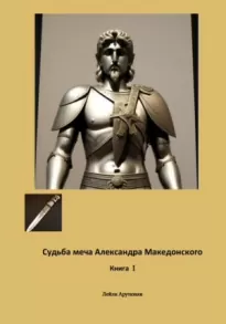 Судьба меча Александра Македонского. Книга I